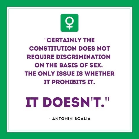 "Certainly the Constitution does not require discrimination on the basis of sex. The only issue is whether it prohibits it. It doesn't."  - Justice Antonin Scalia